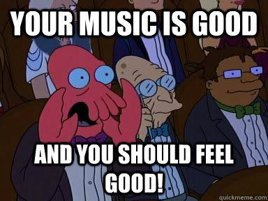 Your music is good AND YOU SHOULD FEEL good!  Critical Zoidberg