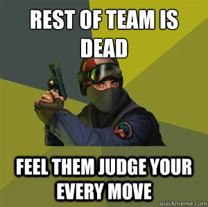 Rest of team is dead Feel them judge your every move - Rest of team is dead Feel them judge your every move  CounterstrikeSource Logic