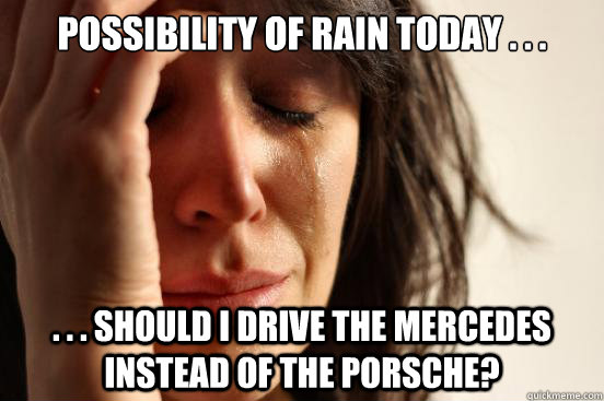 Possibility of Rain today . . . . . . Should I drive the Mercedes instead of the Porsche?  First World Problems