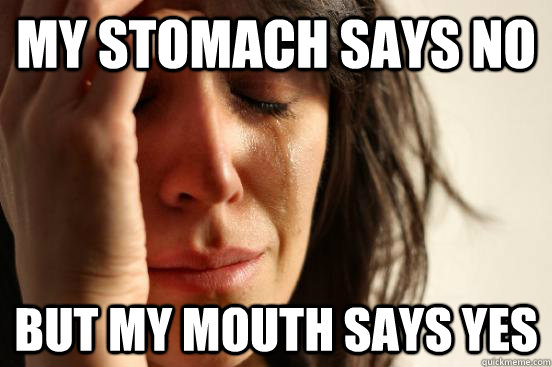 My stomach says no But my mouth says yes  First World Problems