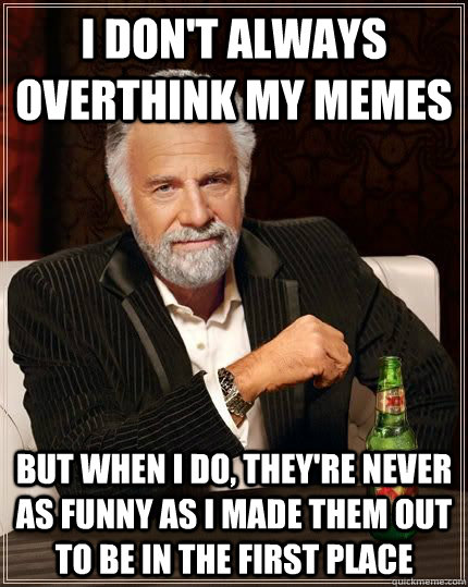 I don't always overthink my memes But when I do, they're never as funny as I made them out to be in the first place - I don't always overthink my memes But when I do, they're never as funny as I made them out to be in the first place  The Worlds Most Interesting Man