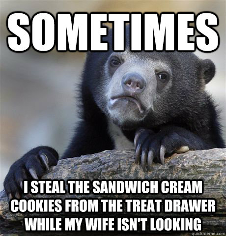 Sometimes I STEAL THE SANDWICH CREAM COOKIES FROM THE TREAT DRAWER WHILE MY WIFE ISN'T LOOKING  Confession Bear