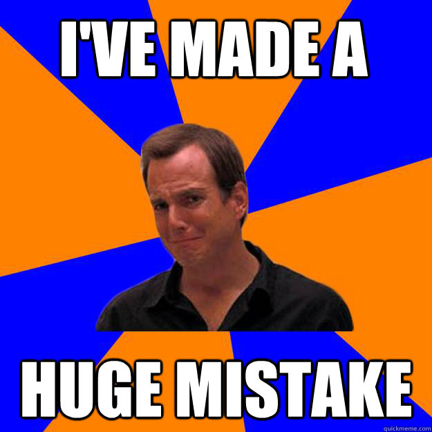 I've made a huge mistake - I've made a huge mistake  Mistake Gob