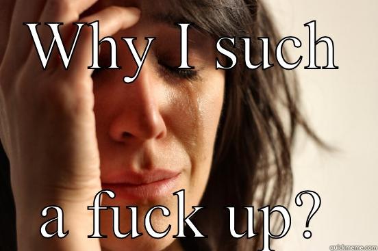 WHY I SUCH A FUCK UP? First World Problems