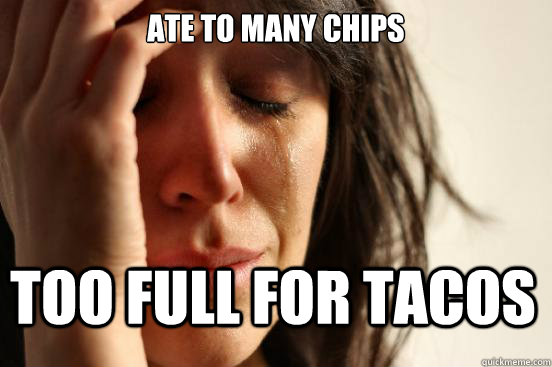 Ate to many chips too full for tacos  First World Problems