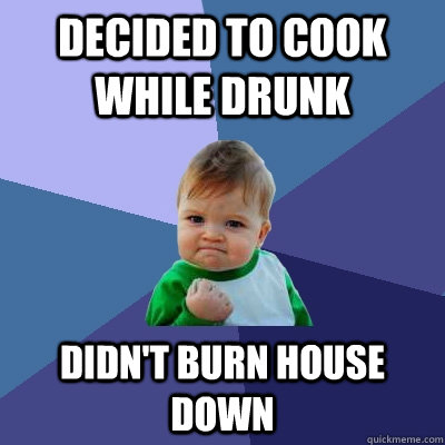 decided to cook while drunk Didn't burn house down  Success Kid