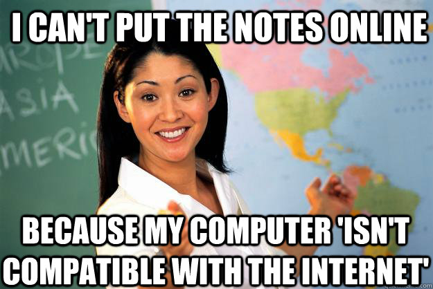 I can't put the notes online  because my computer 'isn't compatible with the internet'  - I can't put the notes online  because my computer 'isn't compatible with the internet'   Unhelpful High School Teacher