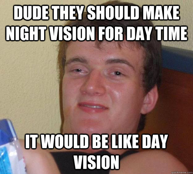 dude they should make night vision for day time it would be Like day vision - dude they should make night vision for day time it would be Like day vision  10 Guy