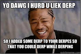 YO DAWG I HURD U LIEK DERP SO I ADDED SOME DERP TO YOUR DERPES SO THAT YOU COULD DERP WHILE DERPING  