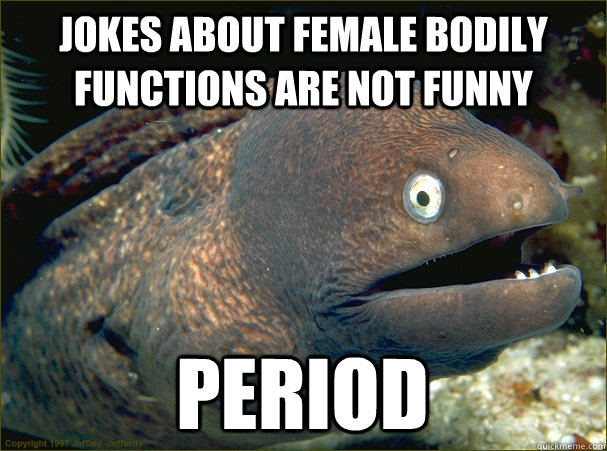 JOKES ABOUT FEMALE BODILY FUNCTIONS ARE NOT FUNNY PERIOD  Bad Joke Eel