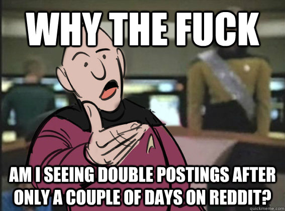 why the fuck am i seeing double postings after only a couple of days on reddit?  