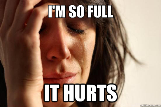 i'm so full it hurts  First World Problems