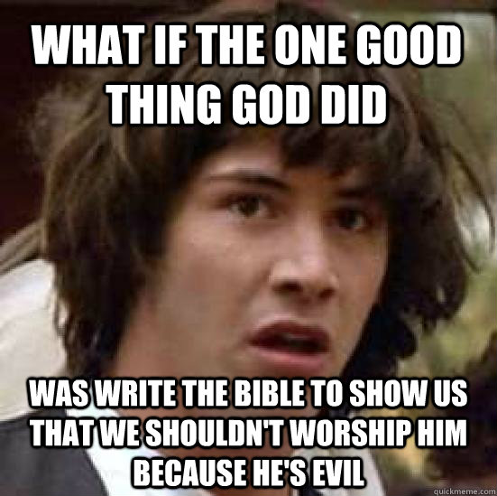 what if the one good thing god did was write the bible to show us that we shouldn't worship him because he's evil - what if the one good thing god did was write the bible to show us that we shouldn't worship him because he's evil  conspiracy keanu