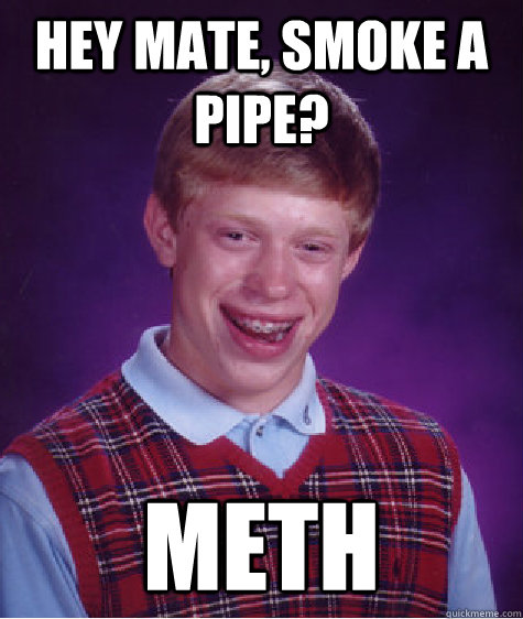 hey mate, smoke a pipe? Meth  Bad Luck Brian