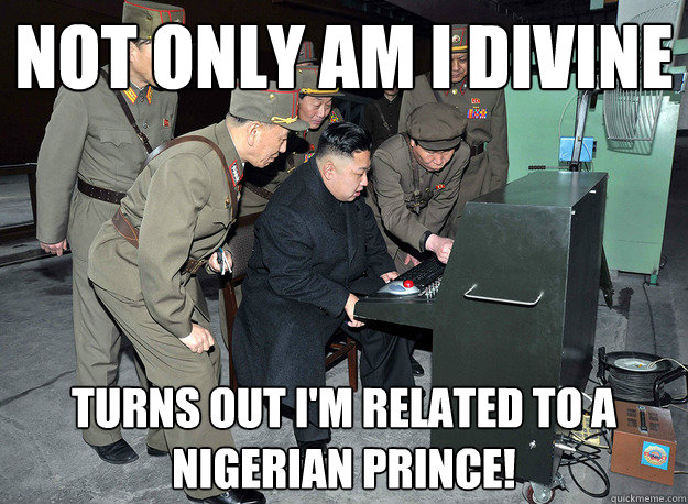 Not only am I divine Turns out I'm related to a Nigerian Prince!  kim jong un