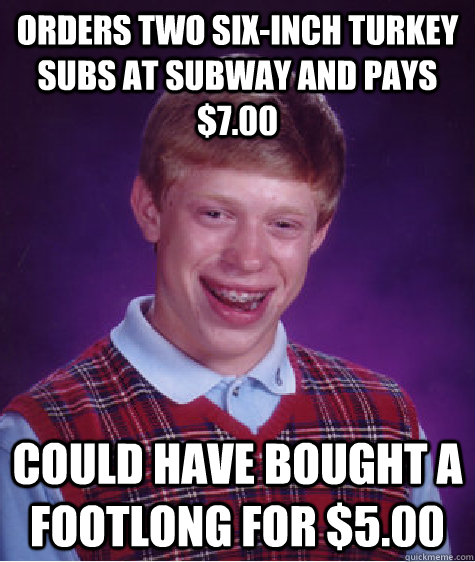 Orders two six-inch turkey subs at Subway and pays $7.00 Could have bought a footlong for $5.00  Bad Luck Brian