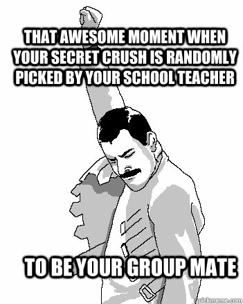 That Awesome moment when your secret crush is randomly picked by your school teacher To Be your group mate - That Awesome moment when your secret crush is randomly picked by your school teacher To Be your group mate  Freddie Mercury