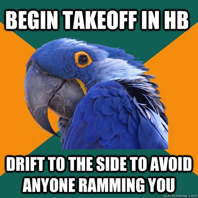 Begin takeoff in HB Drift to the side to avoid anyone ramming you  Paranoid Parrot