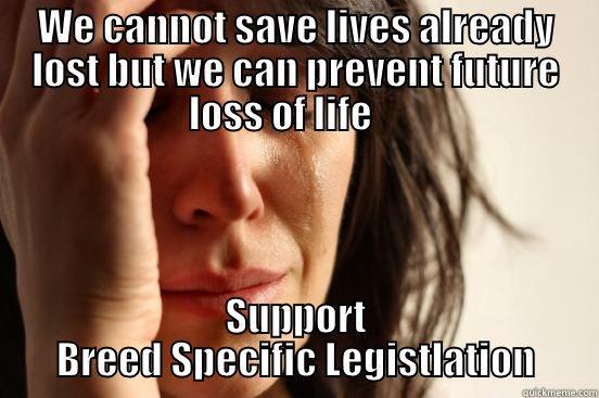 WE CANNOT SAVE LIVES ALREADY LOST BUT WE CAN PREVENT FUTURE LOSS OF LIFE     SUPPORT BREED SPECIFIC LEGISTLATION First World Problems
