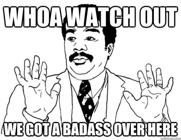 WHOA WATCH OUT we got a badass over here  Watch out we got a badass over here