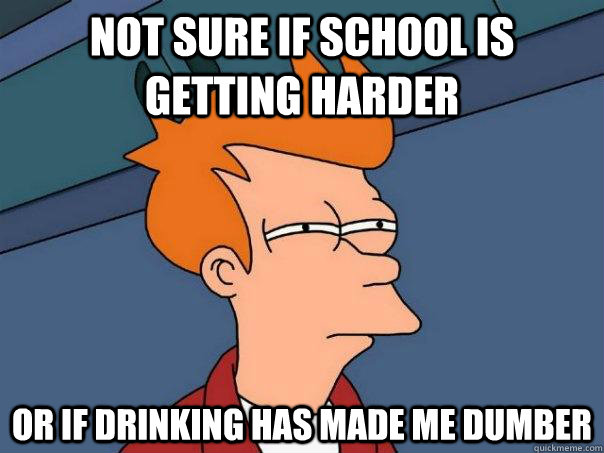 Not sure if school is getting harder or if drinking has made me dumber  Futurama Fry