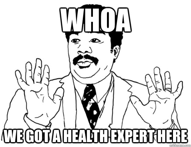 WHOA we got a health expert here  Watch out we got a badass over here