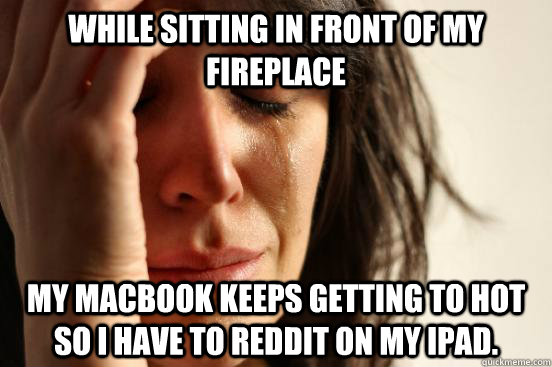 while sitting in front of my fireplace my macbook keeps getting to hot so i have to reddit on my ipad.  First World Problems