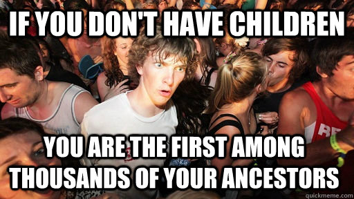 If you don't have children you are the first among thousands of your ancestors  Sudden Clarity Clarence
