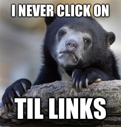 I never click on TIL links  Confession Bear