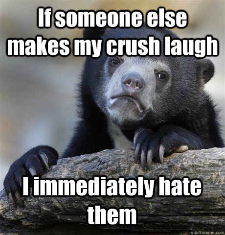 If someone else makes my crush laugh I immediately hate them - If someone else makes my crush laugh I immediately hate them  Confession Bear