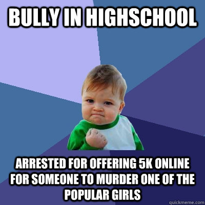 bully in highschool arrested for offering 5k online for someone to murder one of the popular girls  Success Kid