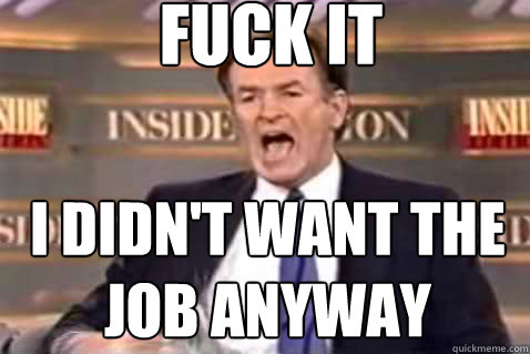 fuck it I didn't want the job anyway  Fuck It Bill OReilly