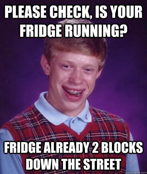 please check, is your fridge running? fridge already 2 blocks down the street  Bad Luck Brian