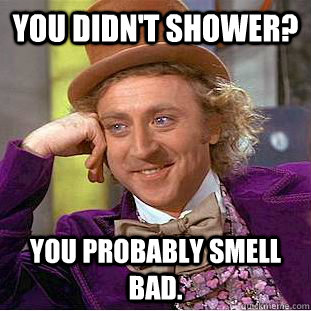 You didn't shower? You probably smell bad.  Creepy Wonka