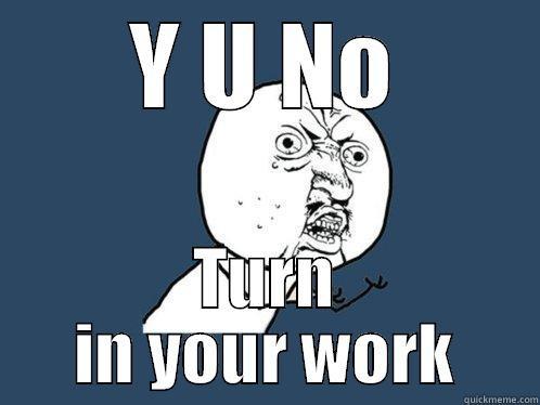 Y U NO TURN IN YOUR WORK Y U No