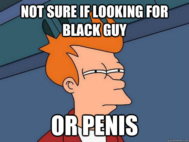 Not sure if looking for black guy or penis  Futurama Fry