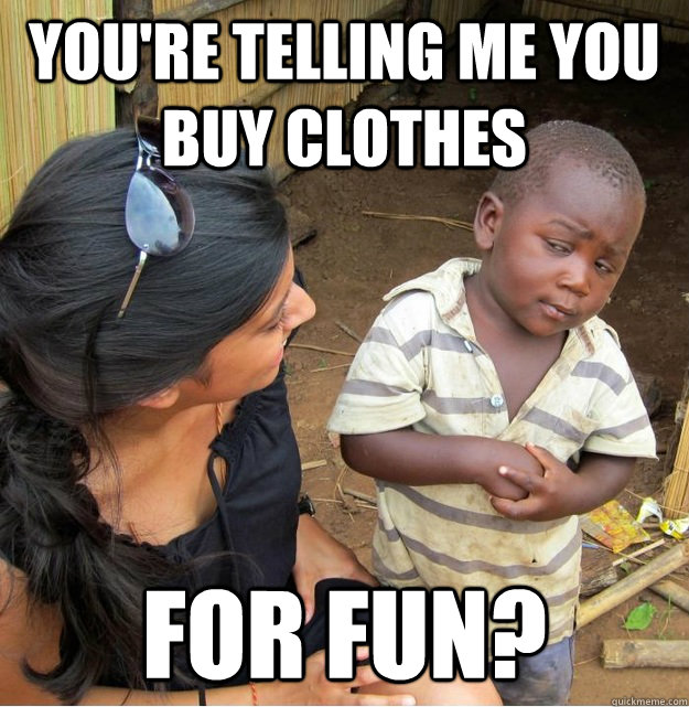 You're telling me you buy clothes for fun?  Skeptical Third World Kid