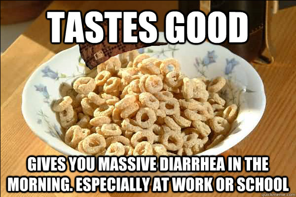 tastes good gives you massive diarrhea in the morning. especially at work or school  Scumbag cerel