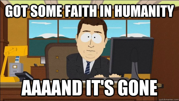 Got some faith in humanity Aaaand it's gone  aaaand its gone