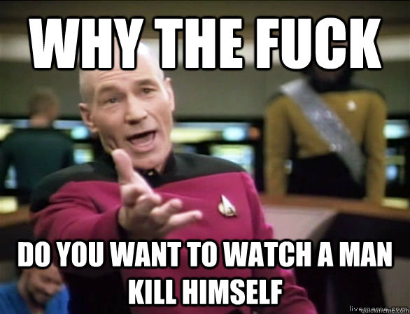 Why the fuck do you want to watch a man kill himself   Annoyed Picard HD