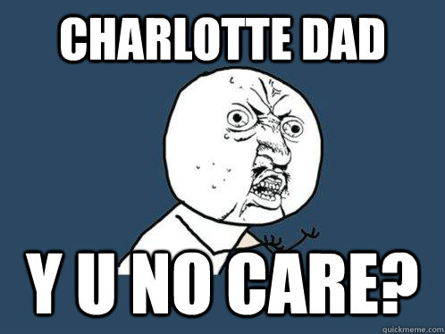 Charlotte dad  y u no care?  Y U No
