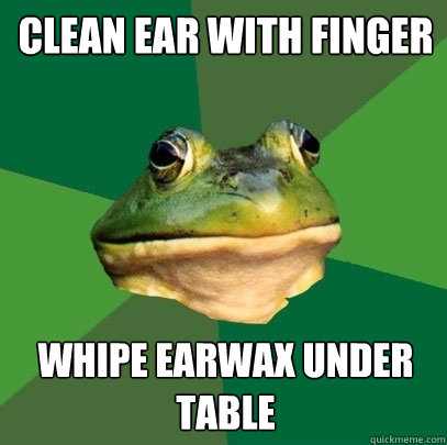 clean ear with finger whipe earwax under table 
  Foul Bachelor Frog