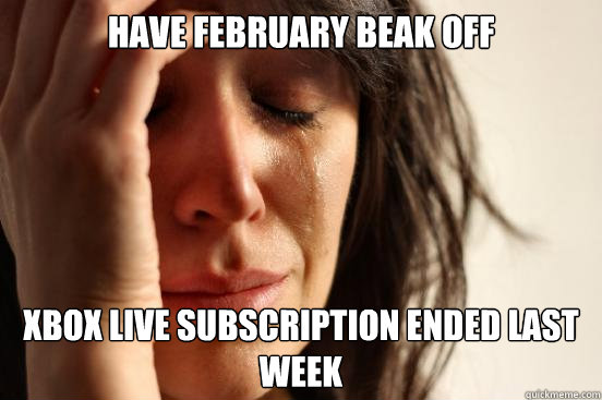 Have February beak off Xbox live subscription ended last week  First World Problems