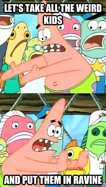 Let's take all the weird kids and put them in ravine  Push it somewhere else Patrick