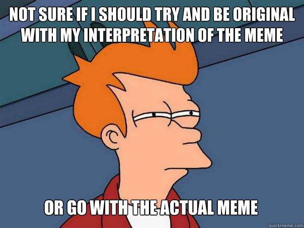 Not sure if I should try and be original with my interpretation of the meme Or go with the actual meme - Not sure if I should try and be original with my interpretation of the meme Or go with the actual meme  Futurama Fry