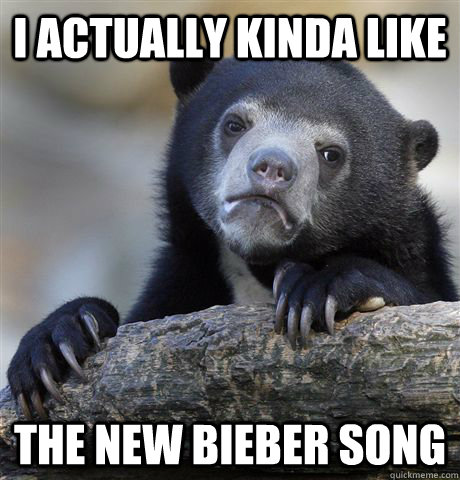 I actually kinda like the new bieber song  Confession Bear