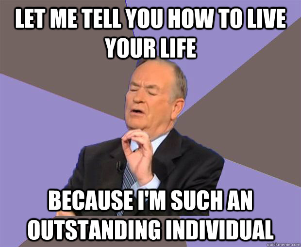 Let me tell you how to live your life because i'm such an outstanding individual  Bill O Reilly