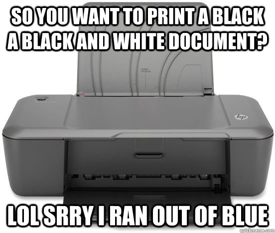so you want to print a black a black and white document? lol srry i ran out of blue - so you want to print a black a black and white document? lol srry i ran out of blue  Scumbag Printer