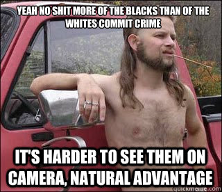 Yeah no shit more of the blacks than of the whites commit crime IT'S HARDER TO SEE THEM ON CAMERA, NATURAL ADVANTAGE  racist redneck