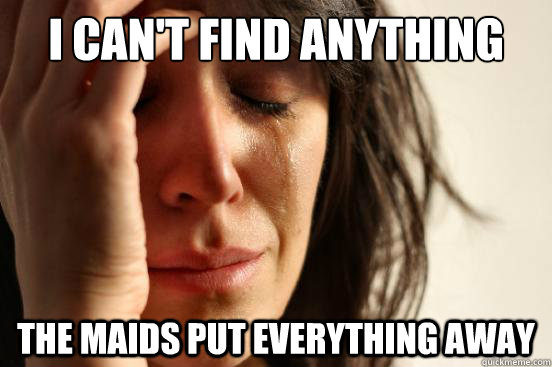 I CAN'T FIND ANYTHING THE MAIDS PUT EVERYTHING AWAY   First World Problems